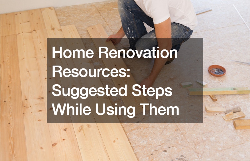 Home Renovation Resources Suggested Steps While Using Them