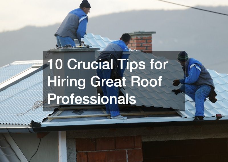 10 Crucial Tips for Hiring Great Roof Professionals